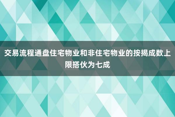 交易流程通盘住宅物业和非住宅物业的按揭成数上限搭伙为七成