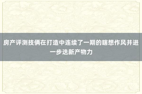 房产评测技俩在打造中连续了一期的瞎想作风并进一步迭新产物力