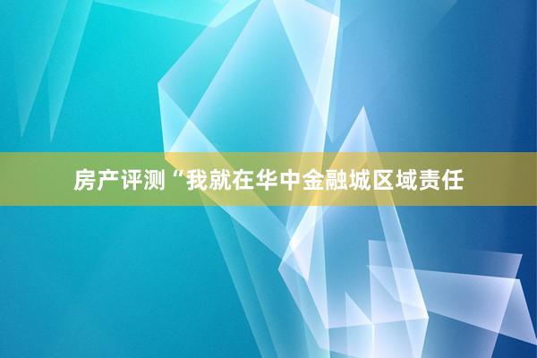 房产评测“我就在华中金融城区域责任