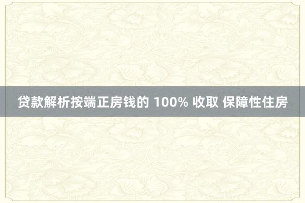 贷款解析按端正房钱的 100% 收取 保障性住房