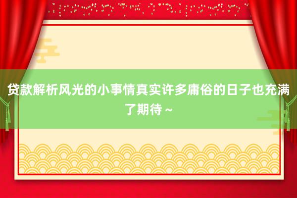 贷款解析风光的小事情真实许多庸俗的日子也充满了期待～