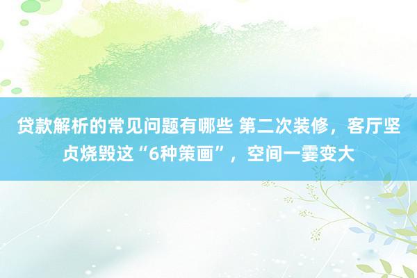 贷款解析的常见问题有哪些 第二次装修，客厅坚贞烧毁这“6种策画”，空间一霎变大