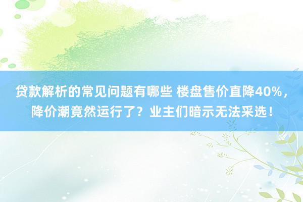 贷款解析的常见问题有哪些 楼盘售价直降40%，降价潮竟然运行了？业主们暗示无法采选！