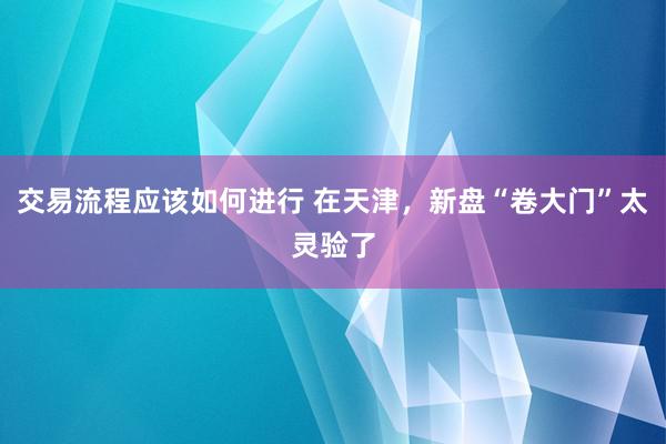 交易流程应该如何进行 在天津，新盘“卷大门”太灵验了