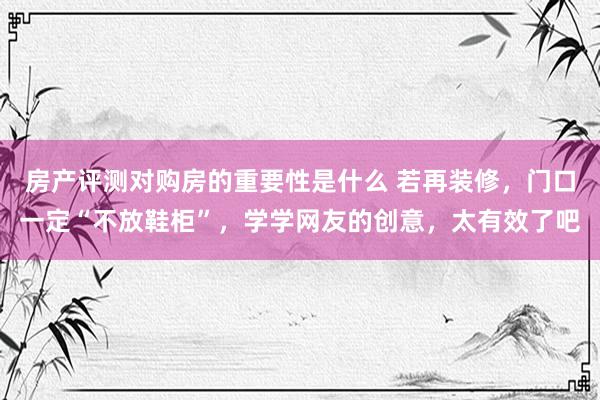 房产评测对购房的重要性是什么 若再装修，门口一定“不放鞋柜”，学学网友的创意，太有效了吧