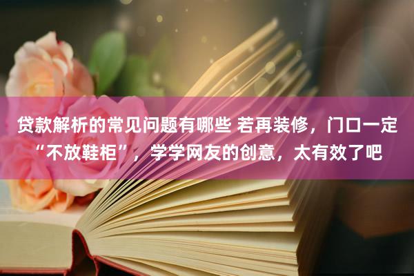 贷款解析的常见问题有哪些 若再装修，门口一定“不放鞋柜”，学学网友的创意，太有效了吧