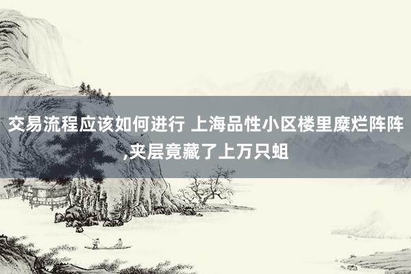 交易流程应该如何进行 上海品性小区楼里糜烂阵阵,夹层竟藏了上万只蛆