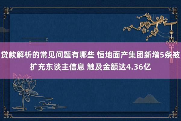 贷款解析的常见问题有哪些 恒地面产集团新增5条被扩充东谈主信息 触及金额达4.36亿