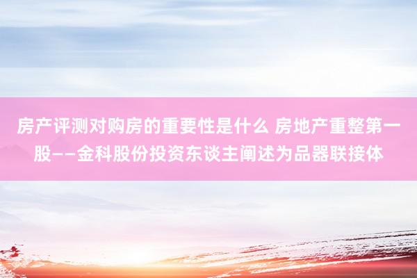 房产评测对购房的重要性是什么 房地产重整第一股——金科股份投资东谈主阐述为品器联接体