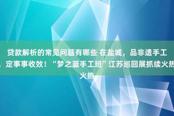 贷款解析的常见问题有哪些 在盐城，品非遗手工，定事事收效！“梦之蓝手工班”江苏巡回展抓续火热