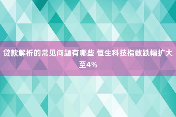 贷款解析的常见问题有哪些 恒生科技指数跌幅扩大至4%