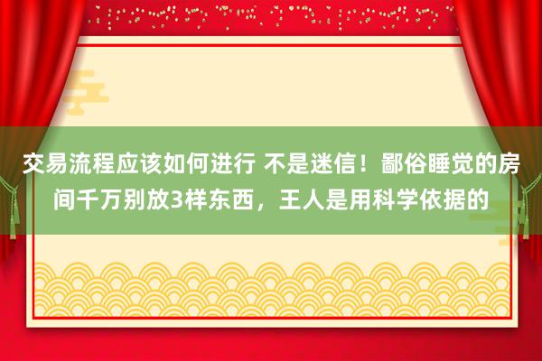 交易流程应该如何进行 不是迷信！鄙俗睡觉的房间千万别放3样东西，王人是用科学依据的