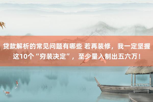 贷款解析的常见问题有哪些 若再装修，我一定坚握这10个“穷装决定”，至少量入制出五六万！