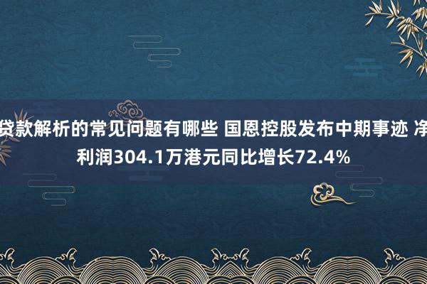 贷款解析的常见问题有哪些 国恩控股发布中期事迹 净利润304.1万港元同比增长72.4%