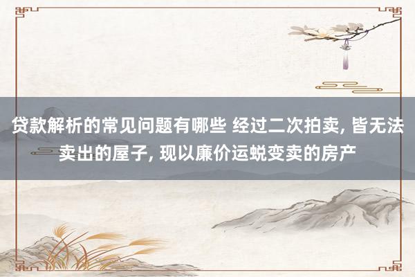 贷款解析的常见问题有哪些 经过二次拍卖, 皆无法卖出的屋子, 现以廉价运蜕变卖的房产