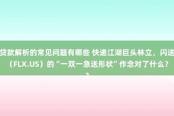 贷款解析的常见问题有哪些 快递江湖巨头林立，闪送（FLX.US）的“一双一急送形状”作念对了什么？