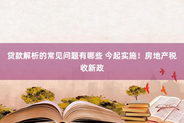 贷款解析的常见问题有哪些 今起实施！房地产税收新政