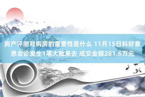 房产评测对购房的重要性是什么 11月15日科好意思会诊发生1笔大批来去 成交金额281.6万元