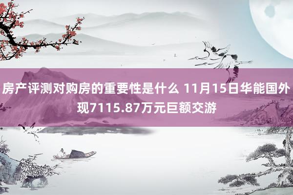 房产评测对购房的重要性是什么 11月15日华能国外现7115.87万元巨额交游