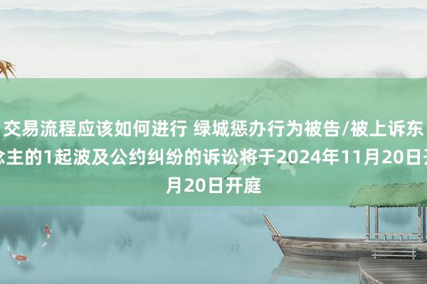 交易流程应该如何进行 绿城惩办行为被告/被上诉东说念主的1起波及公约纠纷的诉讼将于2024年11月20日开庭