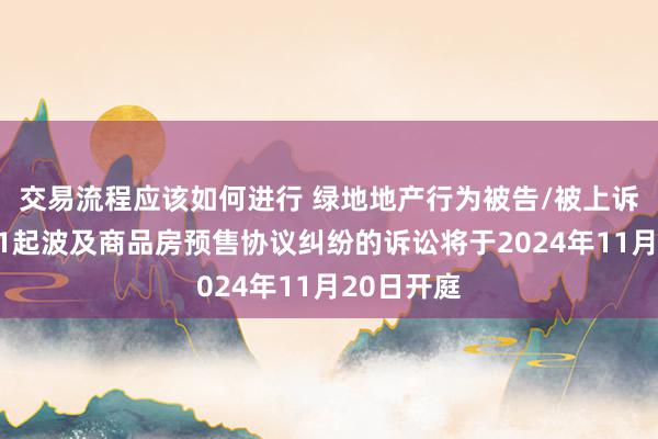 交易流程应该如何进行 绿地地产行为被告/被上诉东谈主的1起波及商品房预售协议纠纷的诉讼将于2024年11月20日开庭