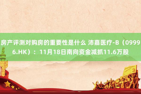 房产评测对购房的重要性是什么 沛嘉医疗-B（09996.HK）：11月18日南向资金减抓11.6万股