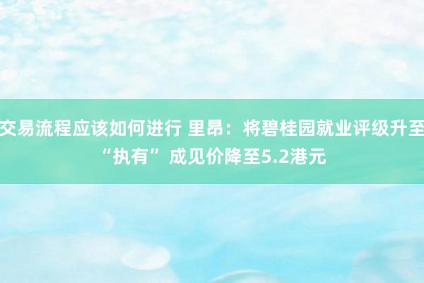 交易流程应该如何进行 里昂：将碧桂园就业评级升至“执有” 成见价降至5.2港元