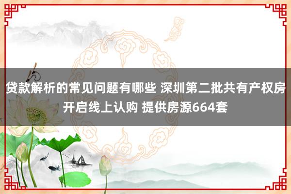 贷款解析的常见问题有哪些 深圳第二批共有产权房开启线上认购 提供房源664套