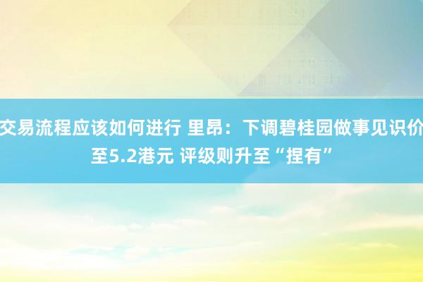 交易流程应该如何进行 里昂：下调碧桂园做事见识价至5.2港元 评级则升至“捏有”