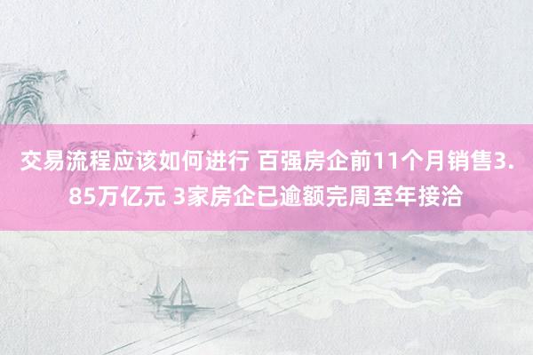 交易流程应该如何进行 百强房企前11个月销售3.85万亿元 3家房企已逾额完周至年接洽