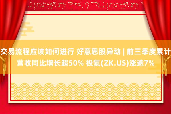 交易流程应该如何进行 好意思股异动 | 前三季度累计营收同比增长超50% 极氪(ZK.US)涨逾7%