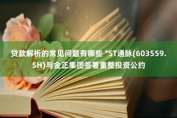 贷款解析的常见问题有哪些 *ST通脉(603559.SH)与金正集团签署重整投资公约