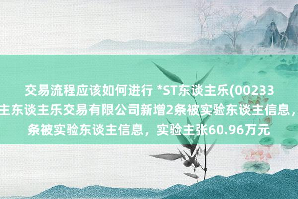 交易流程应该如何进行 *ST东谈主乐(002336)控股的天津市东谈主东谈主乐交易有限公司新增2条被实验东谈主信息，实验主张60.96万元