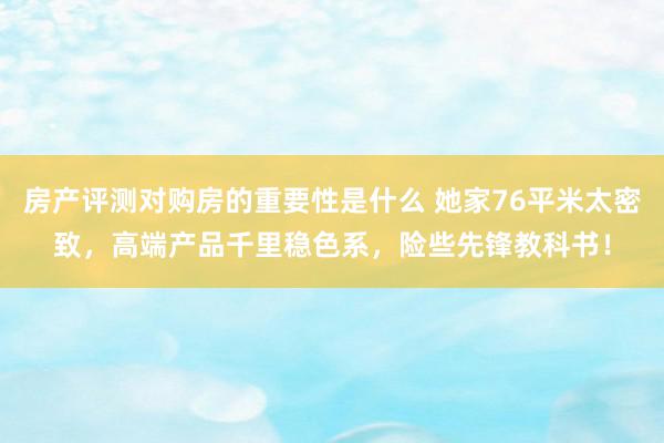 房产评测对购房的重要性是什么 她家76平米太密致，高端产品千里稳色系，险些先锋教科书！