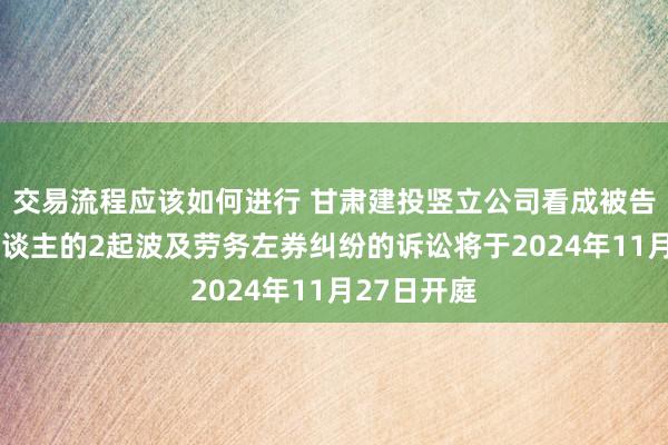 交易流程应该如何进行 甘肃建投竖立公司看成被告/被上诉东谈主的2起波及劳务左券纠纷的诉讼将于2024年11月27日开庭