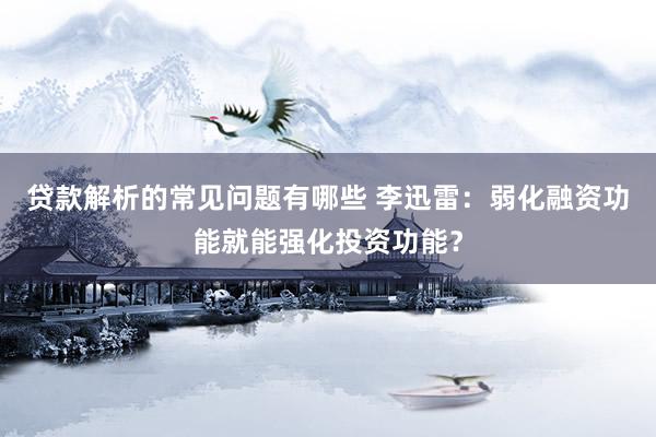 贷款解析的常见问题有哪些 李迅雷：弱化融资功能就能强化投资功能？