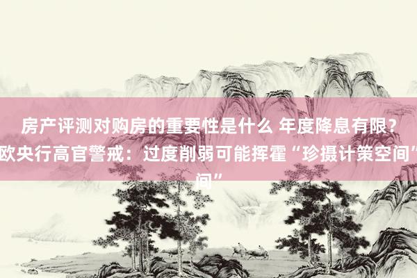 房产评测对购房的重要性是什么 年度降息有限？欧央行高官警戒：过度削弱可能挥霍“珍摄计策空间”