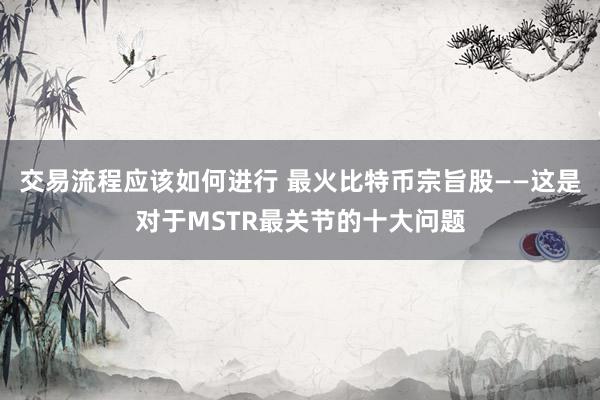 交易流程应该如何进行 最火比特币宗旨股——这是对于MSTR最关节的十大问题