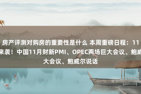 房产评测对购房的重要性是什么 本周重磅日程：11月非农来袭！中国11月财新PMI、OPEC两场巨大会议、鲍威尔说话