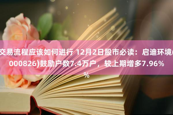 交易流程应该如何进行 12月2日股市必读：启迪环境(000826)鼓励户数7.4万户，较上期增多7.96%