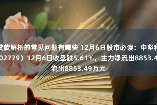 贷款解析的常见问题有哪些 12月6日股市必读：中坚科技（002779）12月6日收盘跌5.61%，主力净流出8853.49万元