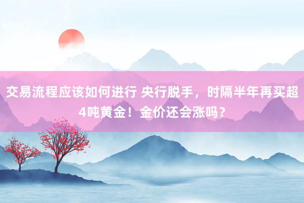 交易流程应该如何进行 央行脱手，时隔半年再买超4吨黄金！金价还会涨吗？