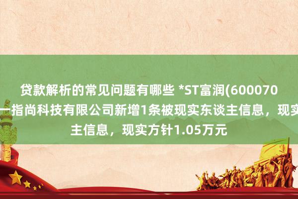 贷款解析的常见问题有哪些 *ST富润(600070)控股的杭州泰一指尚科技有限公司新增1条被现实东谈主信息，现实方针1.05万元