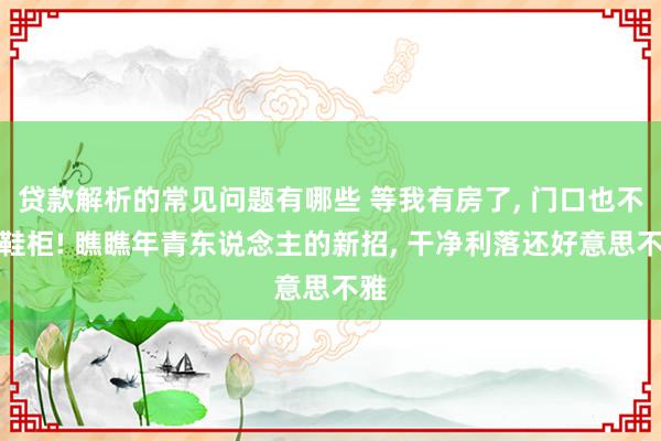 贷款解析的常见问题有哪些 等我有房了, 门口也不放鞋柜! 瞧瞧年青东说念主的新招, 干净利落还好意思不雅