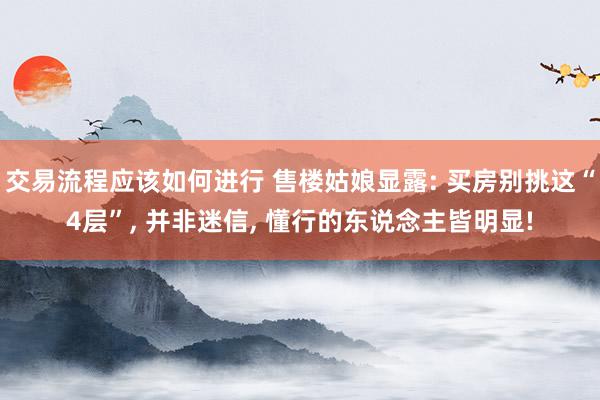 交易流程应该如何进行 售楼姑娘显露: 买房别挑这“4层”, 并非迷信, 懂行的东说念主皆明显!