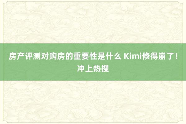 房产评测对购房的重要性是什么 Kimi倏得崩了！冲上热搜