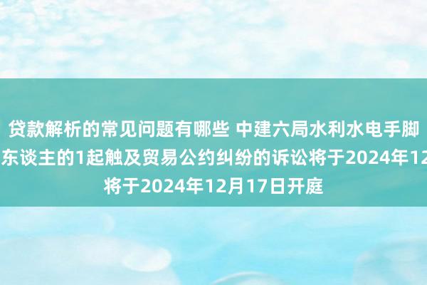 贷款解析的常见问题有哪些 中建六局水利水电手脚被告/被上诉东谈主的1起触及贸易公约纠纷的诉讼将于2024年12月17日开庭