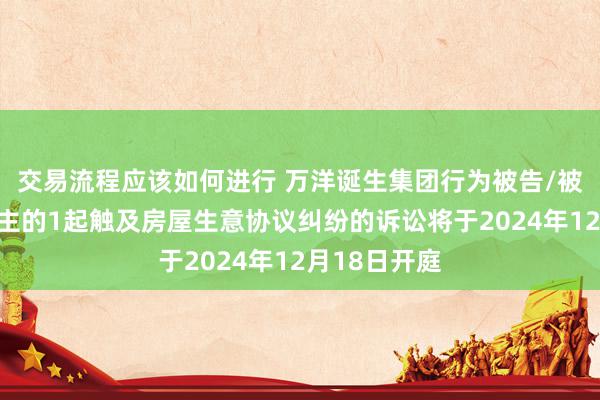 交易流程应该如何进行 万洋诞生集团行为被告/被上诉东说念主的1起触及房屋生意协议纠纷的诉讼将于2024年12月18日开庭