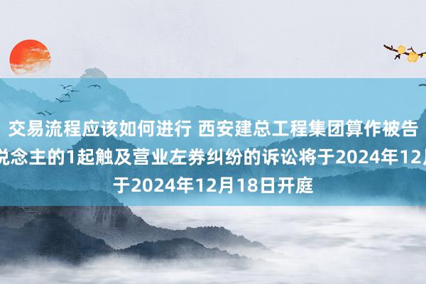 交易流程应该如何进行 西安建总工程集团算作被告/被上诉东说念主的1起触及营业左券纠纷的诉讼将于2024年12月18日开庭