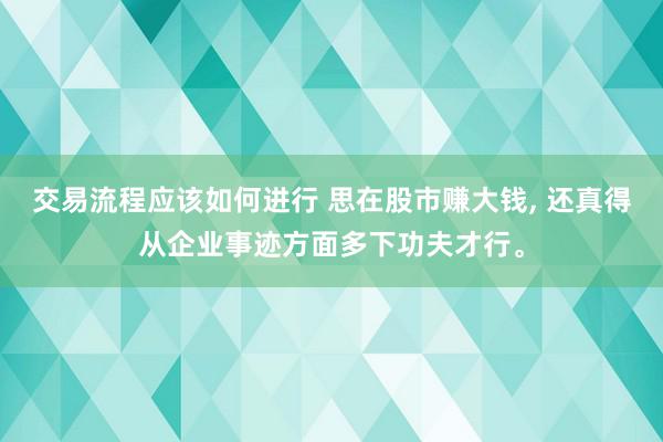 交易流程应该如何进行 思在股市赚大钱, 还真得从企业事迹方面多下功夫才行。